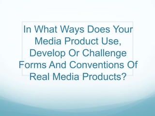 In What Ways Does Your
Media Product Use,
Develop Or Challenge
Forms And Conventions Of
Real Media Products?

 