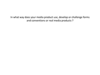 In what way does your media product use, develop or challenge forms
and conventions or real media products ?
 