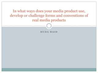 H U D A H A I D
In what ways does your media product use,
develop or challenge forms and conventions of
real media products
 