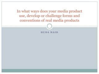H U D A H A I D
In what ways does your media product
use, develop or challenge forms and
conventions of real media products
 