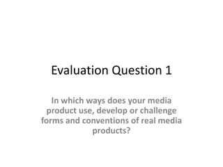 Evaluation Question 1
In which ways does your media
product use, develop or challenge
forms and conventions of real media
products?
 