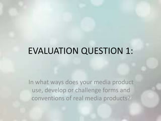 EVALUATION QUESTION 1:
In what ways does your media product
use, develop or challenge forms and
conventions of real media products?
 