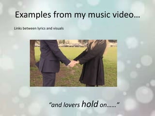 Examples from my music video…
Links between lyrics and visuals
“and lovers hold on……”
 
