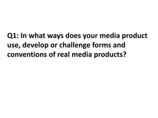 Q1: In what ways does your media product
use, develop or challenge forms and
conventions of real media products?
 