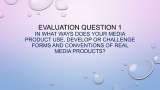 EVALUATION QUESTION 1
IN WHAT WAYS DOES YOUR MEDIA
PRODUCT USE, DEVELOP OR CHALLENGE
FORMS AND CONVENTIONS OF REAL
MEDIA PRODUCTS?
 
