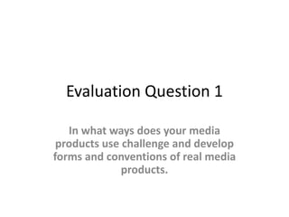 Evaluation Question 1
In what ways does your media
products use challenge and develop
forms and conventions of real media
products.
 
