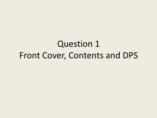 Question 1
Front Cover, Contents and DPS
 