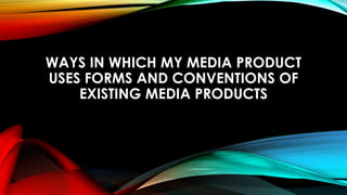 WAYS IN WHICH MY MEDIA PRODUCT
USES FORMS AND CONVENTIONS OF
EXISTING MEDIA PRODUCTS
 