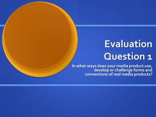 Evaluation
Question 1
In what ways does your media product use,
develop or challenge forms and
conventions of real media products?
 