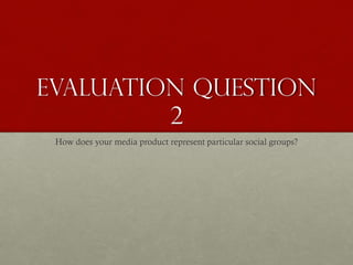 Evaluation Question
2
How does your media product represent particular social groups?
 