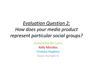 Evaluation Question 2:
How does your media product
represent particular social groups?
Gelsomina De Lucia
Kelly Morales
Chelsea Hopkins
Tayla Humphris
 
