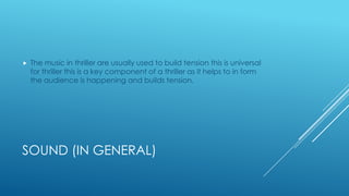 SOUND (IN GENERAL)
 The music in thriller are usually used to build tension this is universal
for thriller this is a key component of a thriller as it helps to in form
the audience is happening and builds tension.
 