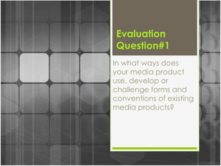 Evaluation
Question#1
In what ways does
your media product
use, develop or
challenge forms and
conventions of existing
media products?
 