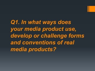 Q1. In what ways does
your media product use,
develop or challenge forms
and conventions of real
media products?
 
