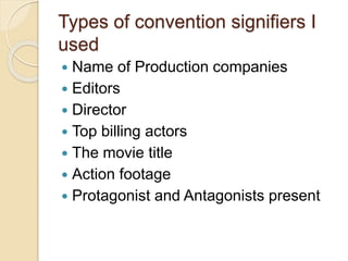 Types of convention signifiers I
used
 Name of Production companies
 Editors
 Director
 Top billing actors
 The movie title
 Action footage
 Protagonist and Antagonists present
 