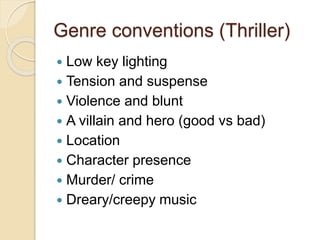 Genre conventions (Thriller)
 Low key lighting
 Tension and suspense
 Violence and blunt
 A villain and hero (good vs bad)
 Location
 Character presence
 Murder/ crime
 Dreary/creepy music
 