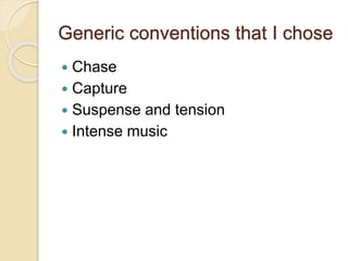 Generic conventions that I chose
 Chase
 Capture
 Suspense and tension
 Intense music
 