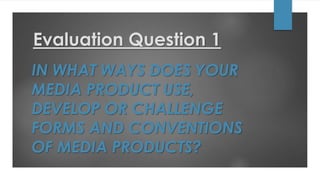 Evaluation Question 1
IN WHAT WAYS DOES YOUR
MEDIA PRODUCT USE,
DEVELOP OR CHALLENGE
FORMS AND CONVENTIONS
OF MEDIA PRODUCTS?
 
