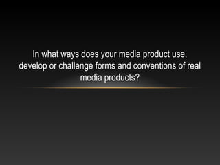In what ways does your media product use,
develop or challenge forms and conventions of real
media products?
 