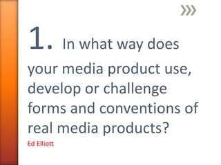 1. In what way does
your media product use,
develop or challenge
forms and conventions of
real media products?
Ed Elliott
 