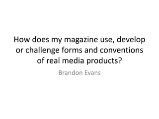 How does my magazine use, develop
or challenge forms and conventions
of real media products?
Brandon Evans
 