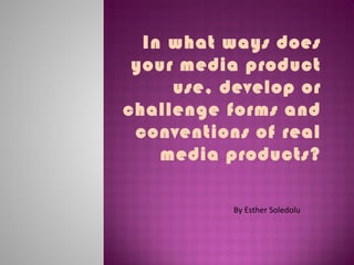 In what ways does
your media product
use, develop or
challenge forms and
conventions of real
media products?
By Esther Soledolu
 