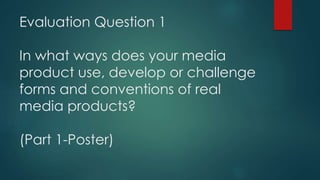 Evaluation Question 1
In what ways does your media
product use, develop or challenge
forms and conventions of real
media products?
(Part 1-Poster)
 