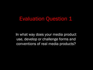 Evaluation Question 1
In what way does your media product
use, develop or challenge forms and
conventions of real media products?
 