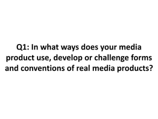 Q1: In what ways does your media
product use, develop or challenge forms
and conventions of real media products?
 