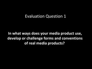 In what ways does your media product use,
develop or challenge forms and conventions
of real media products?
Evaluation Qu...