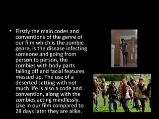 • Firstly the main codes and
conventions of the genre of
our film which is the zombie
genre, is the disease infecting
some...