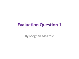 Evaluation Question 1
By Meghan McArdle
 