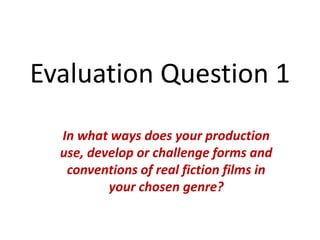 Evaluation Question 1
In what ways does your production
use, develop or challenge forms and
conventions of real fiction films in
your chosen genre?
 