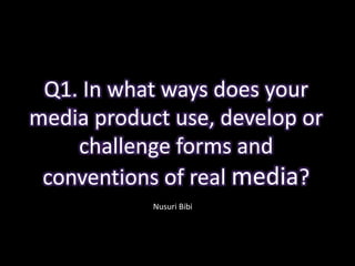 Q1. In what ways does your
media product use, develop or
challenge forms and
conventions of real media?
Nusuri Bibi
 