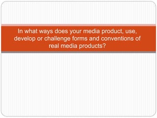 In what ways does your media product, use,
develop or challenge forms and conventions of
real media products?
 