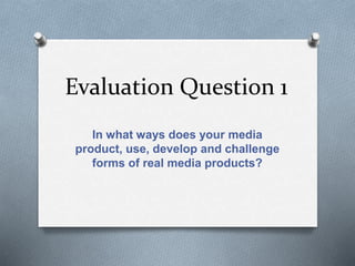 Evaluation Question 1
In what ways does your media
product, use, develop and challenge
forms of real media products?
 