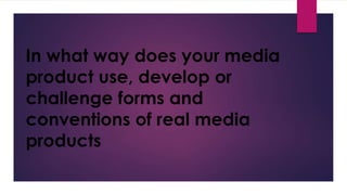 In what way does your media
product use, develop or
challenge forms and
conventions of real media
products
 