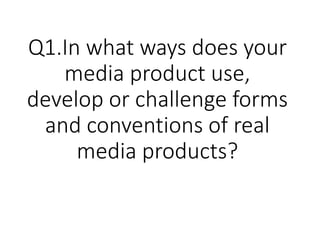 Q1.In what ways does your
media product use,
develop or challenge forms
and conventions of real
media products?
 