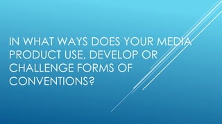 IN WHAT WAYS DOES YOUR MEDIA
PRODUCT USE, DEVELOP OR
CHALLENGE FORMS OF
CONVENTIONS?
 