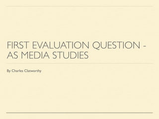 FIRST EVALUATION QUESTION -
AS MEDIA STUDIES
By Charles Clatworthy
 