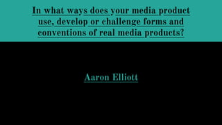In what ways does your media product
use, develop or challenge forms and
conventions of real media products?
Aaron Elliott
 