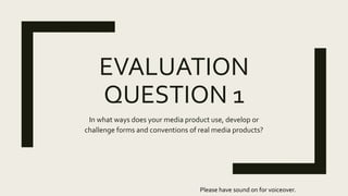 EVALUATION
QUESTION 1
In what ways does your media product use, develop or
challenge forms and conventions of real media products?
Please have sound on for voiceover.
 