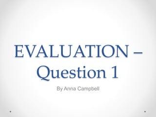 EVALUATION –
Question 1
By Anna Campbell
 