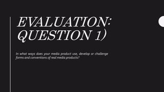 EVALUATION:
QUESTION 1)
In what ways does your media product use, develop or challenge
forms and conventions of real media products?
 