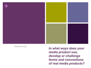 +
In what ways does your
media product use,
develop or challenge
forms and conventions
of real media products?
Maxwell Young
 