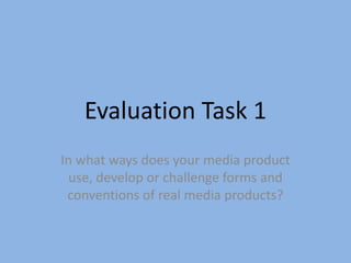 Evaluation Task 1
In what ways does your media product
use, develop or challenge forms and
conventions of real media products?
 