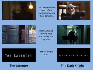 The Latenter The Dark Knight
The same mid shot
taken of the
criminals shooting
their partners .
Both criminals
leaving with
the money in a
long shot.
Similar simple
font.
 