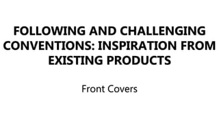 FOLLOWING AND CHALLENGING
CONVENTIONS: INSPIRATION FROM
EXISTING PRODUCTS
Front Covers
 