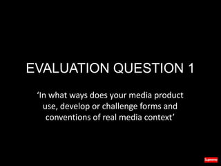 EVALUATION QUESTION 1
‘In what ways does your media product
use, develop or challenge forms and
conventions of real media context’
 