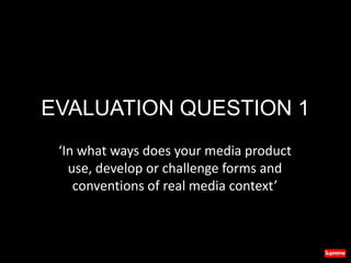 EVALUATION QUESTION 1
‘In what ways does your media product
use, develop or challenge forms and
conventions of real media ...